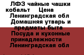 ЛФЗ чайные чашки кобальт  › Цена ­ 2 500 - Ленинградская обл. Домашняя утварь и предметы быта » Посуда и кухонные принадлежности   . Ленинградская обл.